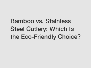 Bamboo vs. Stainless Steel Cutlery: Which Is the Eco-Friendly Choice?