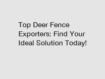 Top Deer Fence Exporters: Find Your Ideal Solution Today! Top Deer Fence Exporters: Find Your Ideal Solution Today!
