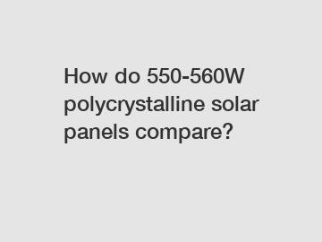 How do 550-560W polycrystalline solar panels compare?