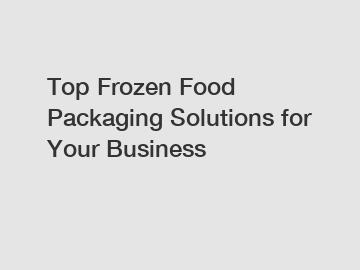 Top Frozen Food Packaging Solutions for Your Business