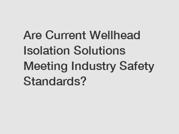 Are Current Wellhead Isolation Solutions Meeting Industry Safety Standards?