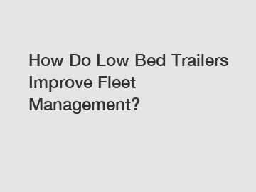 How Do Low Bed Trailers Improve Fleet Management?