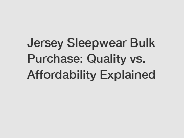 Jersey Sleepwear Bulk Purchase: Quality vs. Affordability Explained Jersey Sleepwear Bulk Purchase: Quality vs. Affordability Explained