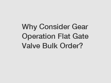 Why Consider Gear Operation Flat Gate Valve Bulk Order?