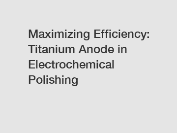 Maximizing Efficiency: Titanium Anode in Electrochemical Polishing