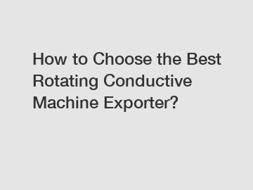 How to Choose the Best Rotating Conductive Machine Exporter?