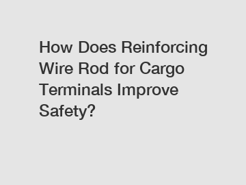 How Does Reinforcing Wire Rod for Cargo Terminals Improve Safety?