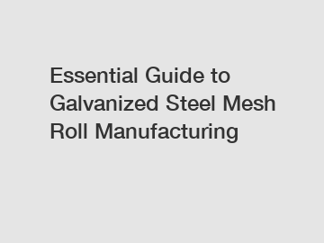 Essential Guide to Galvanized Steel Mesh Roll Manufacturing