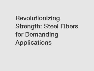 Revolutionizing Strength: Steel Fibers for Demanding Applications