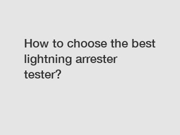 How to choose the best lightning arrester tester?