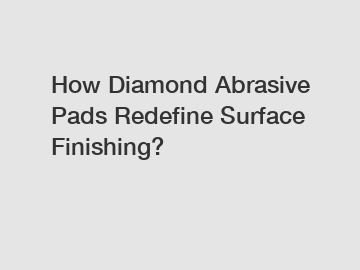How Diamond Abrasive Pads Redefine Surface Finishing?