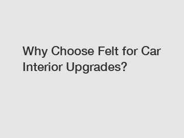 Why Choose Felt for Car Interior Upgrades?