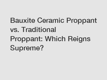Bauxite Ceramic Proppant vs. Traditional Proppant: Which Reigns Supreme?