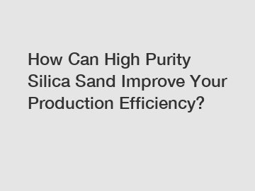 How Can High Purity Silica Sand Improve Your Production Efficiency? How Can High Purity Silica Sand Improve Your Production Efficiency?