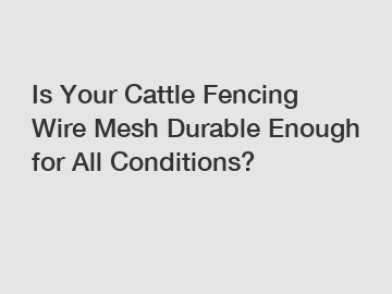 Is Your Cattle Fencing Wire Mesh Durable Enough for All Conditions?