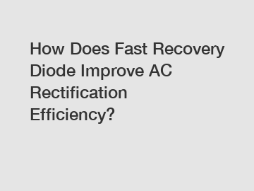 How Does Fast Recovery Diode Improve AC Rectification Efficiency?