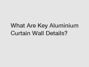 What Are Key Aluminium Curtain Wall Details?