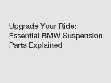 Upgrade Your Ride: Essential BMW Suspension Parts Explained