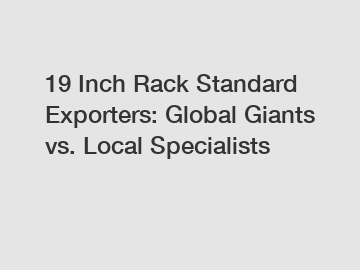 19 Inch Rack Standard Exporters: Global Giants vs. Local Specialists 19 Inch Rack Standard Exporters: Global Giants vs. Local Specialists