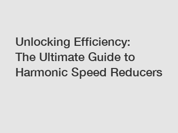 Unlocking Efficiency: The Ultimate Guide to Harmonic Speed Reducers