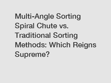 Multi-Angle Sorting Spiral Chute vs. Traditional Sorting Methods: Which Reigns Supreme?