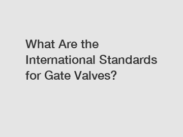 What Are the International Standards for Gate Valves?