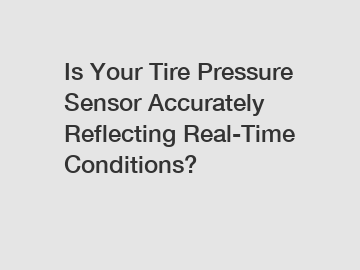 Is Your Tire Pressure Sensor Accurately Reflecting Real-Time Conditions?