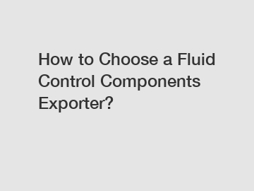 How to Choose a Fluid Control Components Exporter?