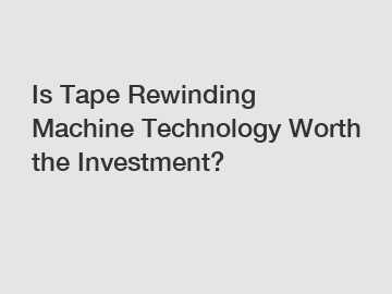 Is Tape Rewinding Machine Technology Worth the Investment?