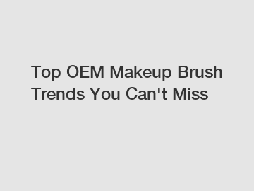 Top OEM Makeup Brush Trends You Can't Miss