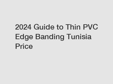 2024 Guide to Thin PVC Edge Banding Tunisia Price