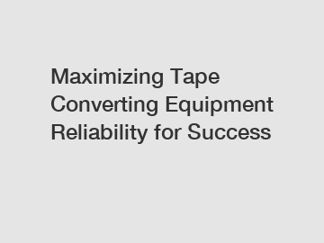 Maximizing Tape Converting Equipment Reliability for Success