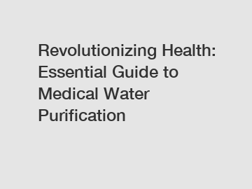 Revolutionizing Health: Essential Guide to Medical Water Purification
