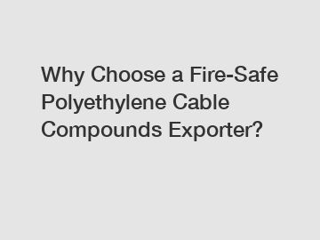 Why Choose a Fire-Safe Polyethylene Cable Compounds Exporter?