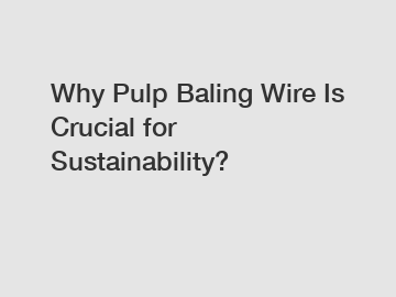 Why Pulp Baling Wire Is Crucial for Sustainability?