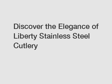 Discover the Elegance of Liberty Stainless Steel Cutlery