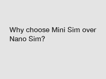 Why choose Mini Sim over Nano Sim?