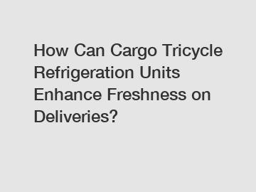 How Can Cargo Tricycle Refrigeration Units Enhance Freshness on Deliveries?