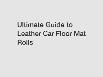 Ultimate Guide to Leather Car Floor Mat Rolls