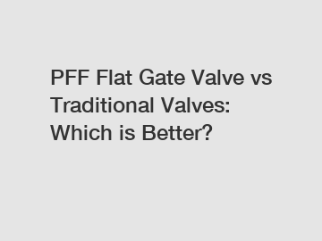 PFF Flat Gate Valve vs Traditional Valves: Which is Better?