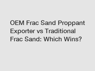 OEM Frac Sand Proppant Exporter vs Traditional Frac Sand: Which Wins?