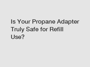 Is Your Propane Adapter Truly Safe for Refill Use?