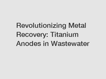 Revolutionizing Metal Recovery: Titanium Anodes in Wastewater