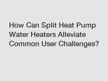 How Can Split Heat Pump Water Heaters Alleviate Common User Challenges?