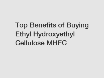 Top Benefits of Buying Ethyl Hydroxyethyl Cellulose MHEC