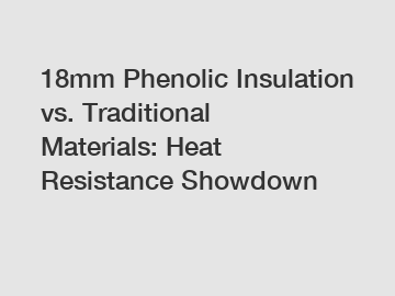 18mm Phenolic Insulation vs. Traditional Materials: Heat Resistance Showdown