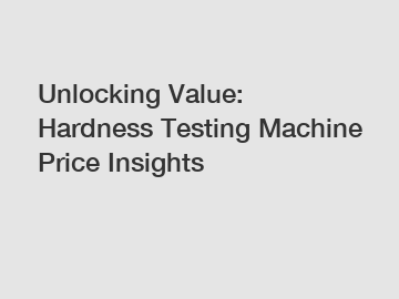 Unlocking Value: Hardness Testing Machine Price Insights