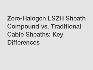 Zero-Halogen LSZH Sheath Compound vs. Traditional Cable Sheaths: Key Differences
