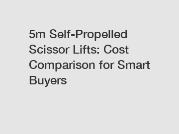 5m Self-Propelled Scissor Lifts: Cost Comparison for Smart Buyers