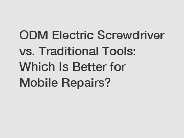 ODM Electric Screwdriver vs. Traditional Tools: Which Is Better for Mobile Repairs?